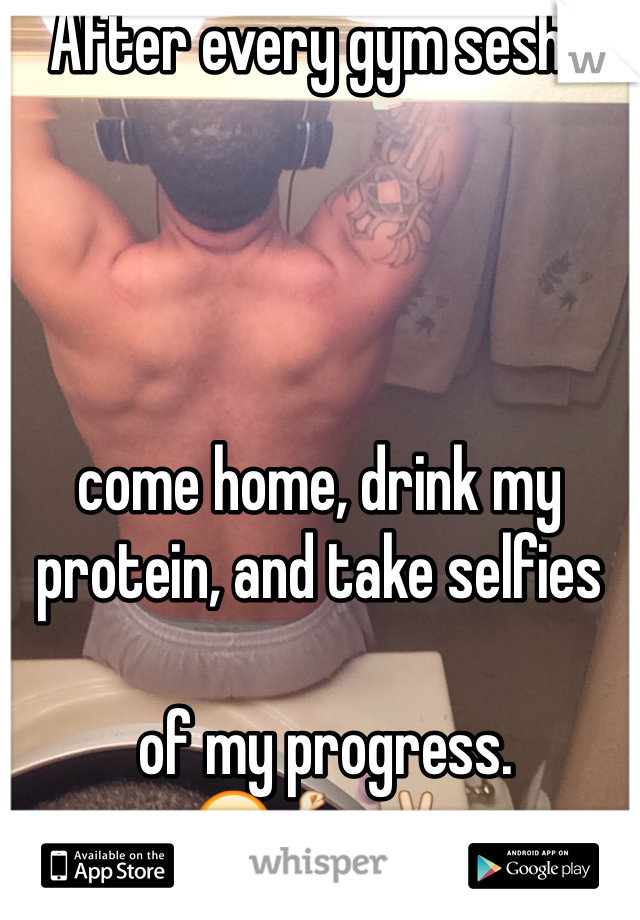 After every gym sesh I 




come home, drink my protein, and take selfies

 of my progress. 
😎💪✌️