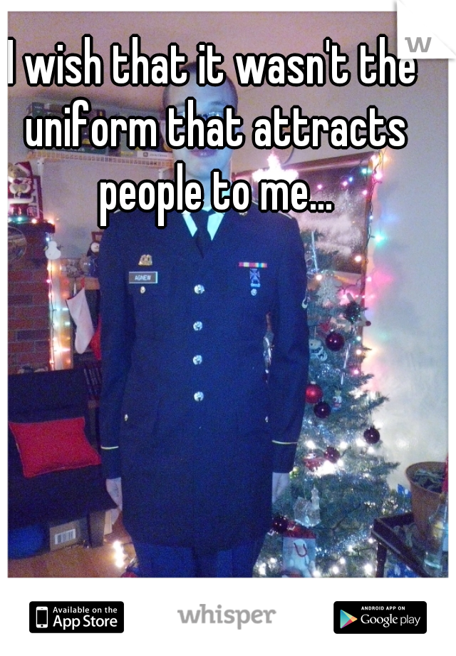 I wish that it wasn't the uniform that attracts people to me...