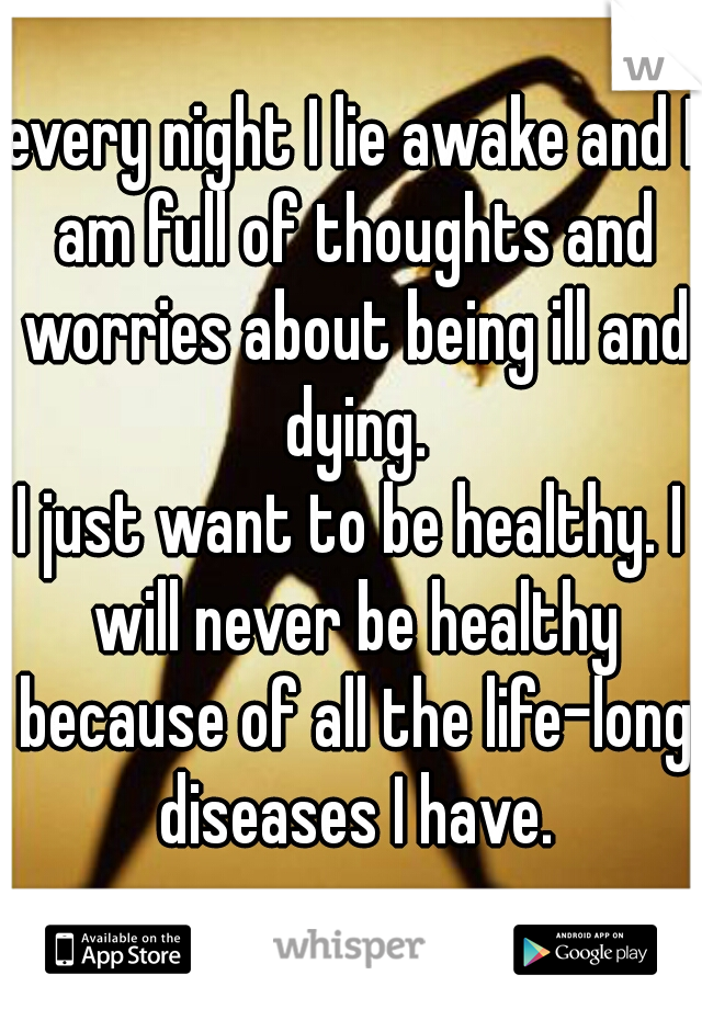 every night I lie awake and I am full of thoughts and worries about being ill and dying.

I just want to be healthy. I will never be healthy because of all the life-long diseases I have.
