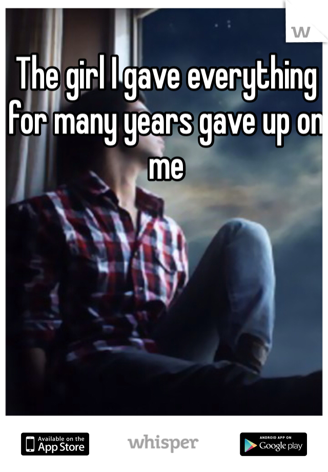 The girl I gave everything for many years gave up on me