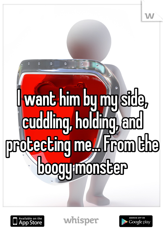 I want him by my side, cuddling, holding, and protecting me... From the boogy monster