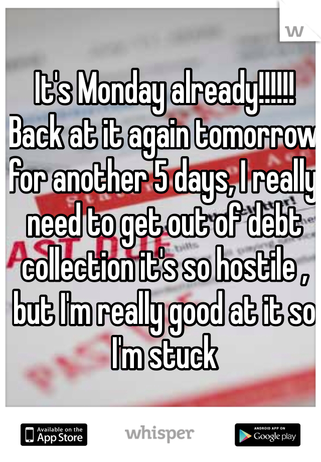 It's Monday already!!!!!!
Back at it again tomorrow for another 5 days, I really need to get out of debt collection it's so hostile , but I'm really good at it so I'm stuck 