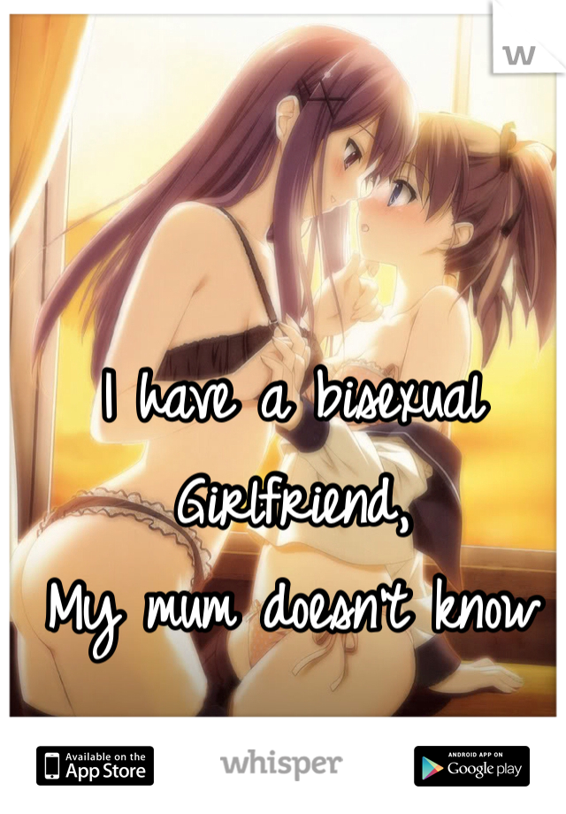 I have a bisexual 
Girlfriend,
My mum doesn't know