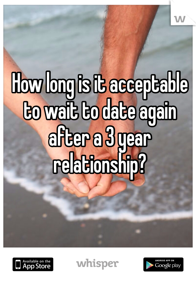 How long is it acceptable to wait to date again after a 3 year relationship? 