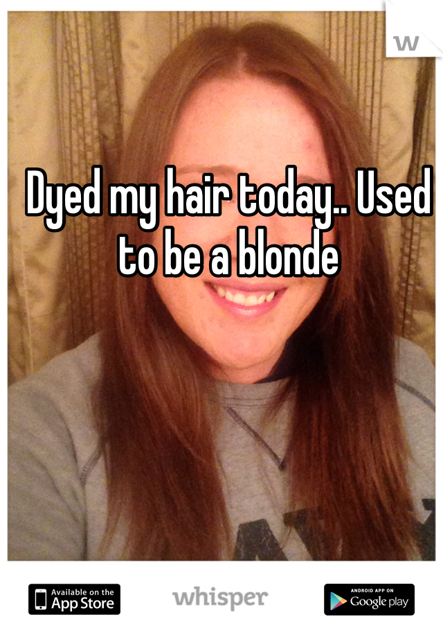Dyed my hair today.. Used to be a blonde 