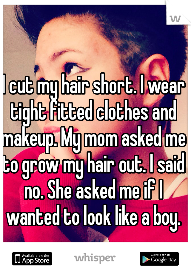 I cut my hair short. I wear tight fitted clothes and makeup. My mom asked me to grow my hair out. I said no. She asked me if I wanted to look like a boy.