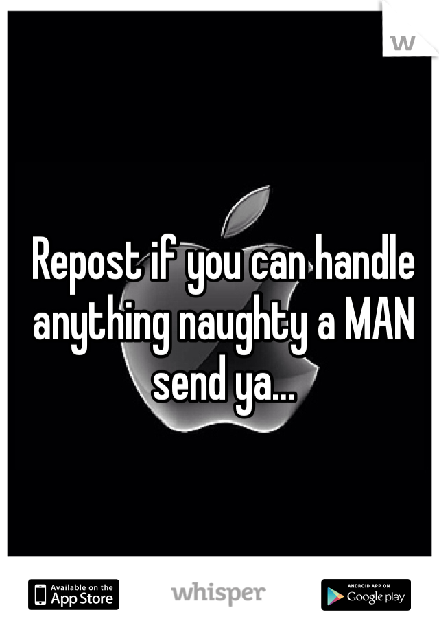 Repost if you can handle anything naughty a MAN send ya...