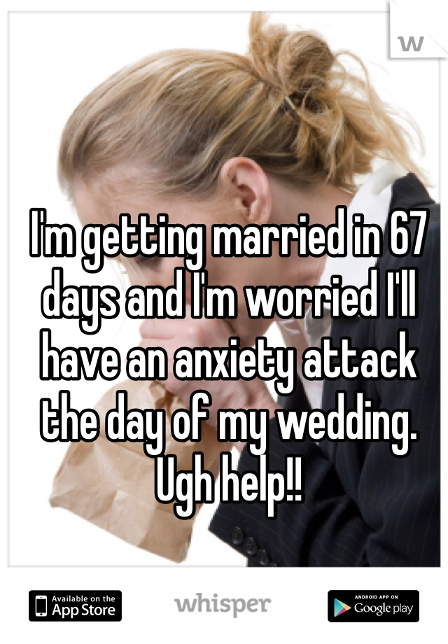 I'm getting married in 67 days and I'm worried I'll have an anxiety attack the day of my wedding. Ugh help!! 