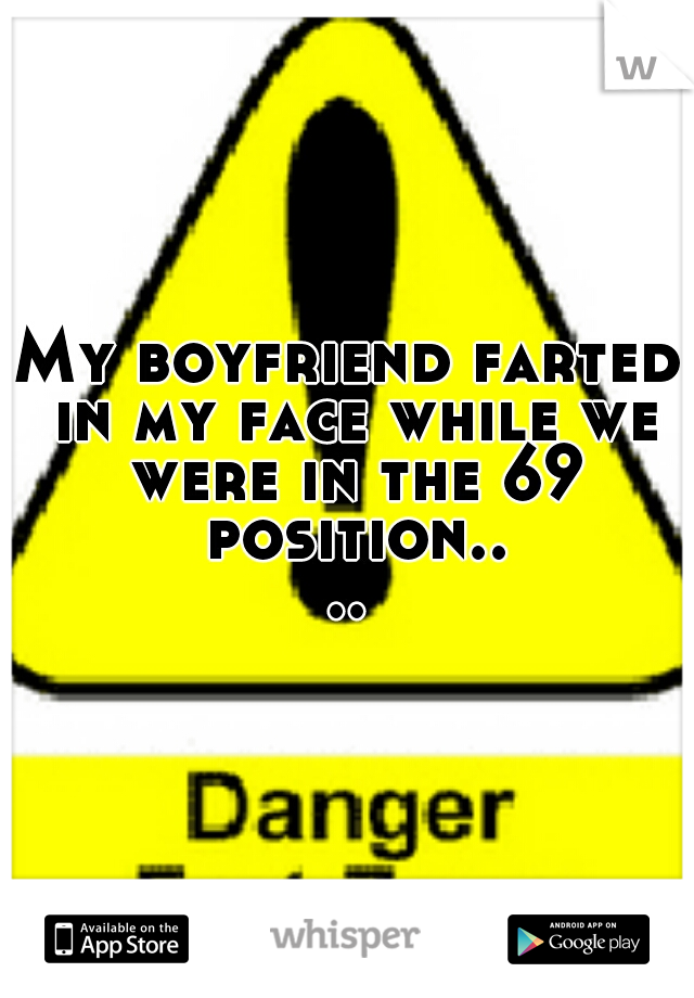 My boyfriend farted in my face while we were in the 69 position....