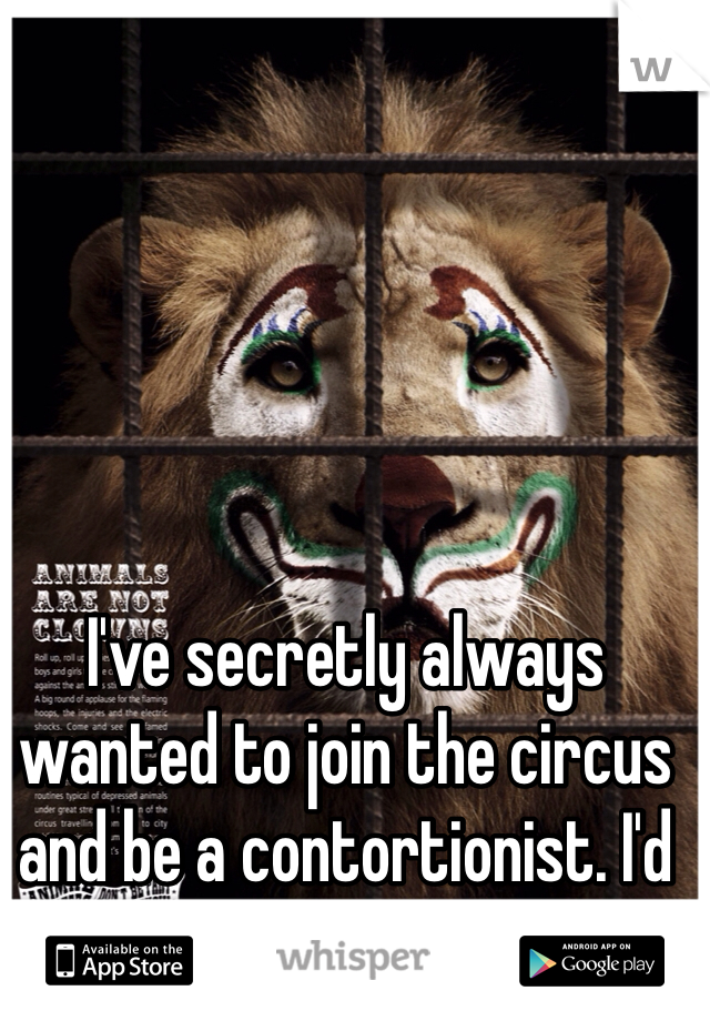 I've secretly always wanted to join the circus and be a contortionist. I'd be perfect