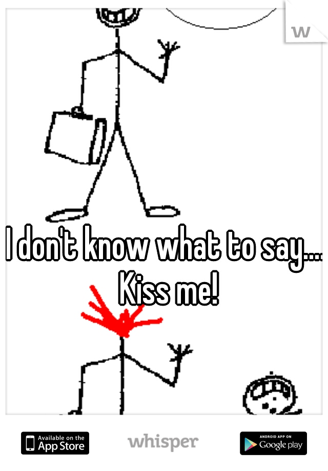 I don't know what to say.... Kiss me!