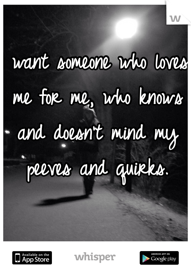 I want someone who loves me for me, who knows and doesn't mind my peeves and quirks.