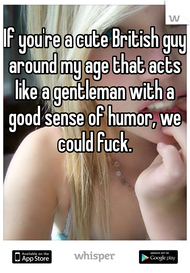 
If you're a cute British guy around my age that acts like a gentleman with a good sense of humor, we could fuck.