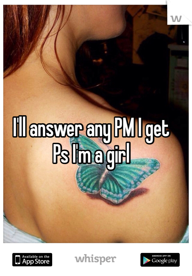 I'll answer any PM I get
Ps I'm a girl 