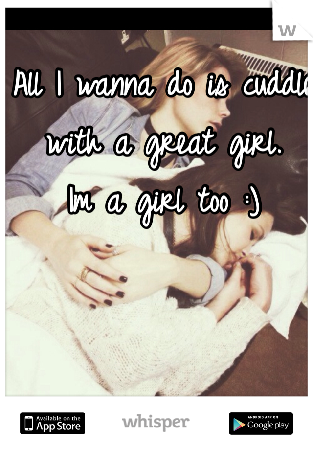 All I wanna do is cuddle with a great girl. 
Im a girl too :) 