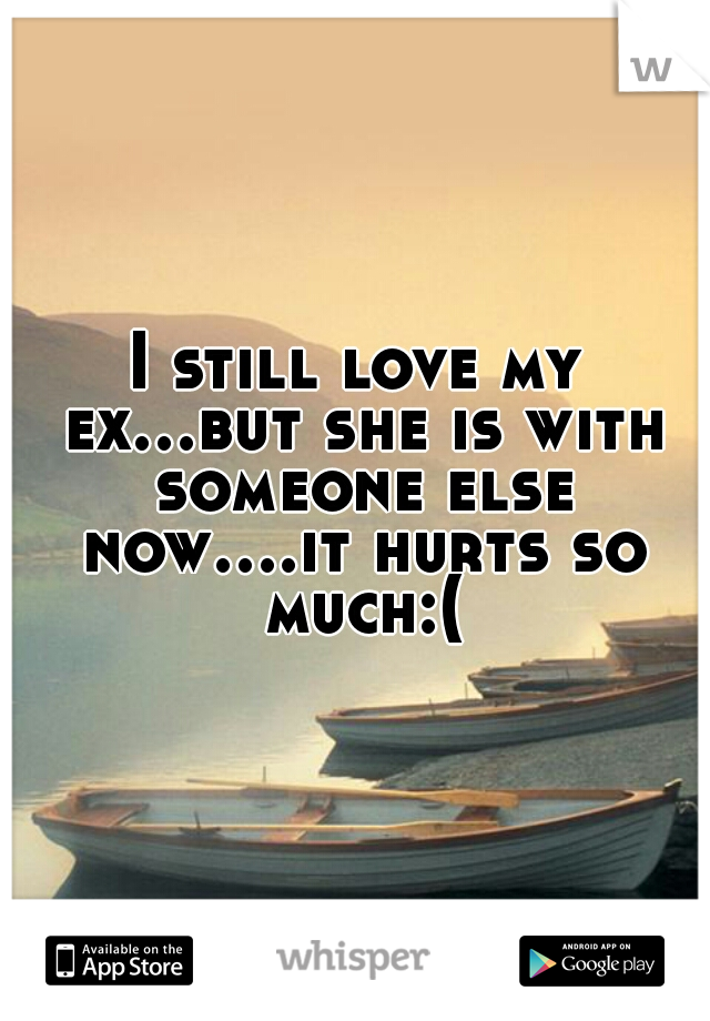 I still love my ex...but she is with someone else now....it hurts so much:(