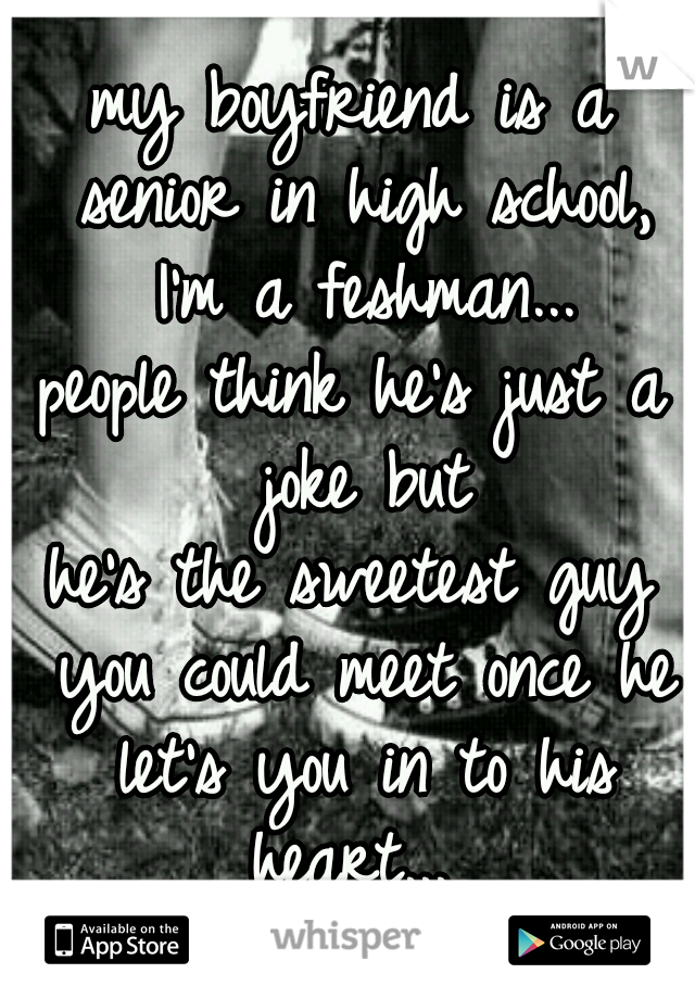 my boyfriend is a senior in high school, I'm a feshman...
people think he's just a joke but
he's the sweetest guy you could meet once he let's you in to his heart... 