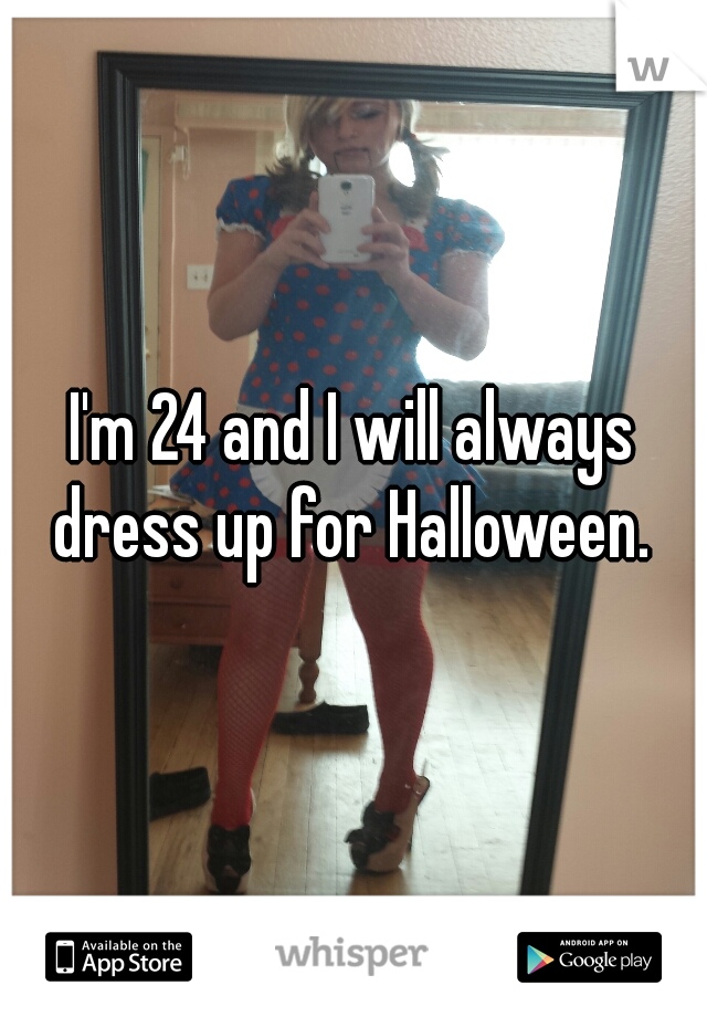 I'm 24 and I will always dress up for Halloween. 