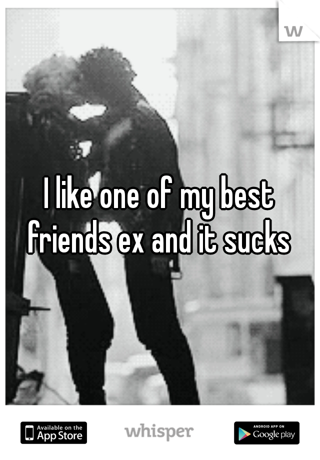 I like one of my best friends ex and it sucks 
