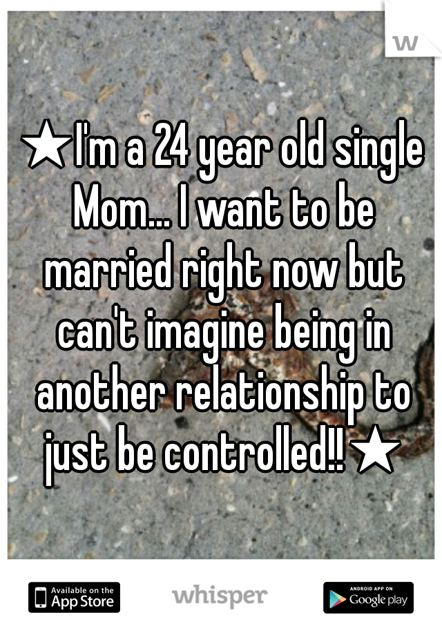 ★I'm a 24 year old single Mom... I want to be married right now but can't imagine being in another relationship to just be controlled!!★