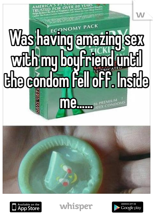 Was having amazing sex with my boyfriend until the condom fell off. Inside me......
