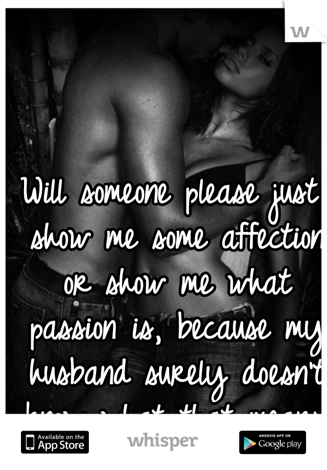 Will someone please just show me some affection or show me what passion is, because my husband surely doesn't know what that means. 