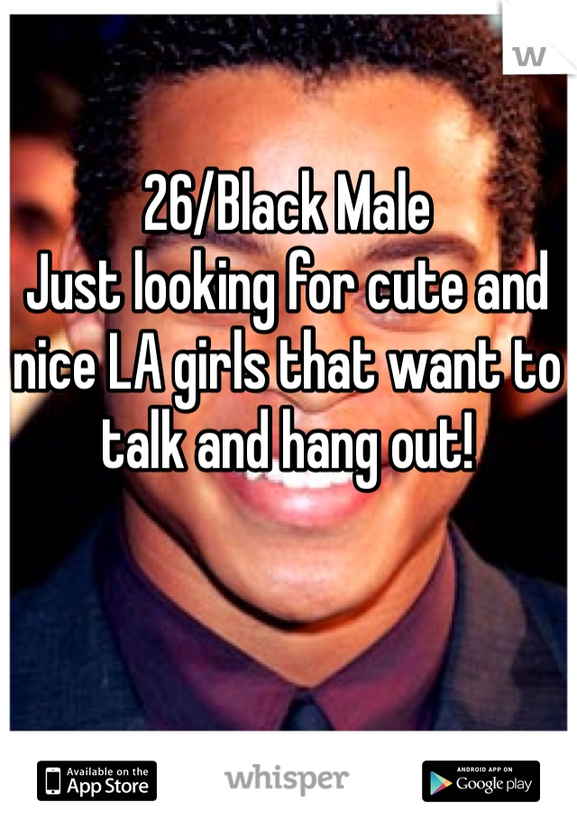 26/Black Male 
Just looking for cute and nice LA girls that want to talk and hang out!
