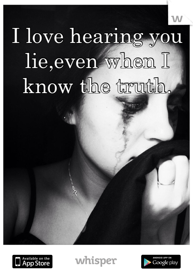 I love hearing you lie,even when I know the truth.
