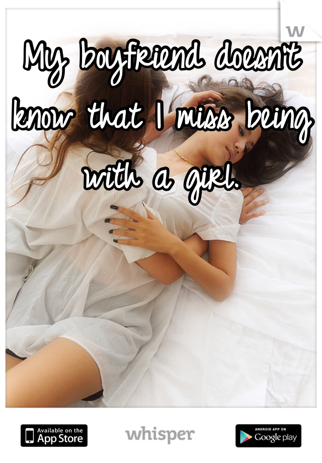 My boyfriend doesn't know that I miss being with a girl.