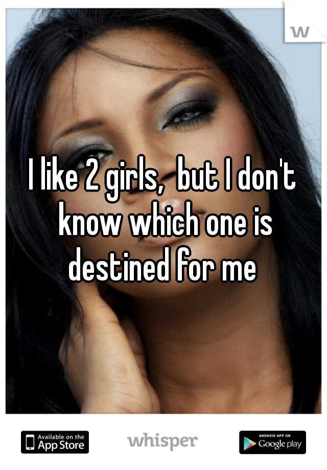 I like 2 girls,  but I don't know which one is destined for me 