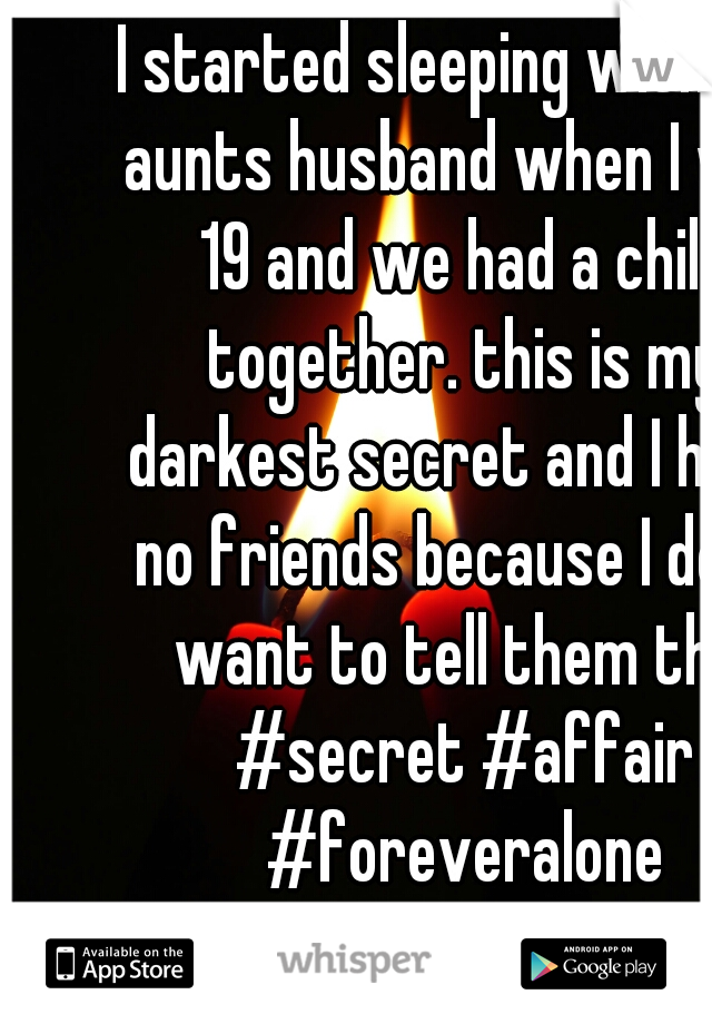 I started sleeping with my aunts husband when I was 19 and we had a child together. this is my darkest secret and I have no friends because I don't want to tell them this #secret #affair #foreveralone