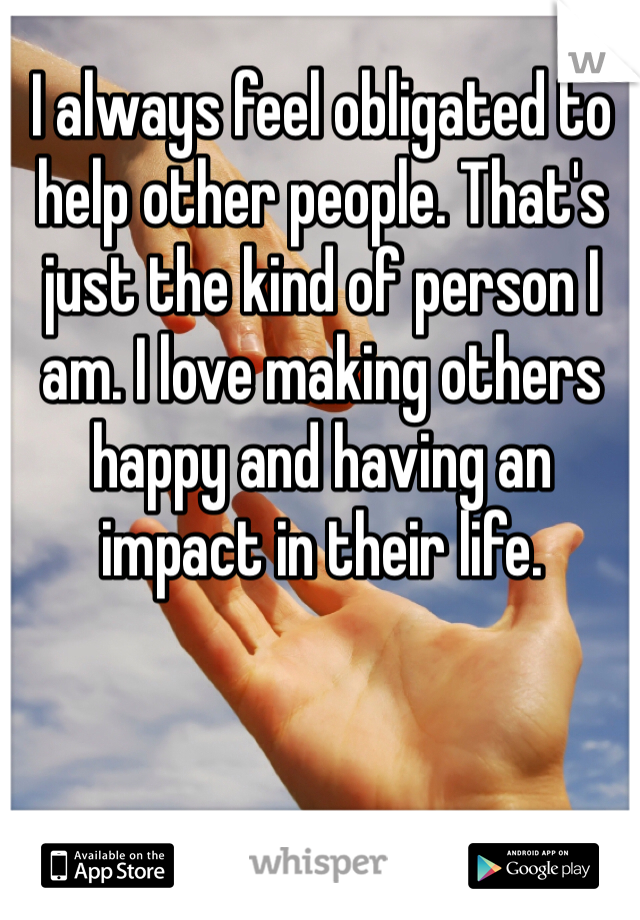 I always feel obligated to help other people. That's just the kind of person I am. I love making others happy and having an impact in their life. 