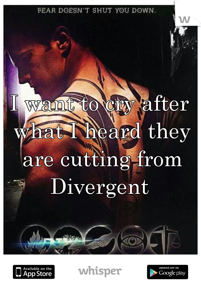 I want to cry after what I heard they are cutting from Divergent 