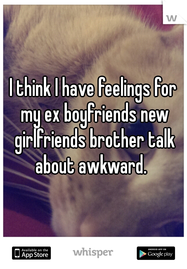 I think I have feelings for my ex boyfriends new girlfriends brother talk about awkward.  