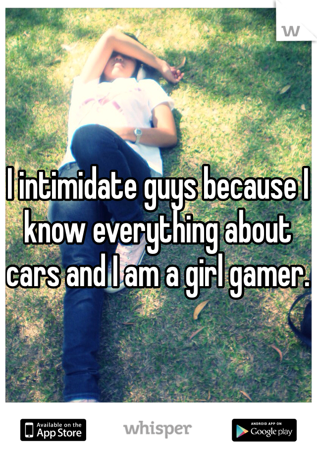 I intimidate guys because I know everything about cars and I am a girl gamer.