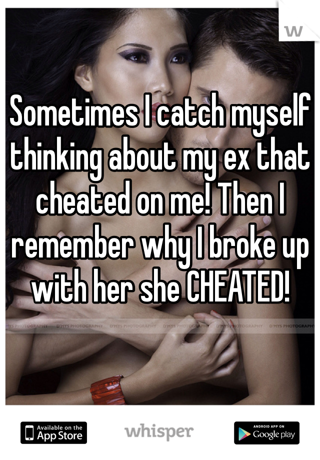 Sometimes I catch myself thinking about my ex that cheated on me! Then I remember why I broke up with her she CHEATED!