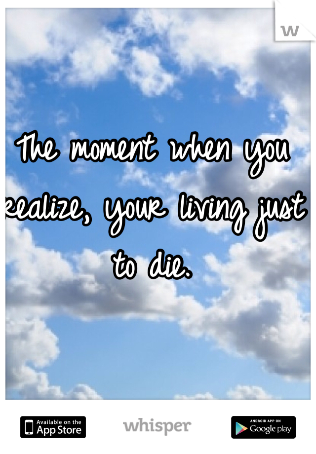 The moment when you realize, your living just to die. 