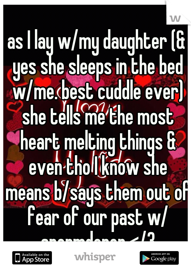 as I lay w/my daughter (& yes she sleeps in the bed w/me. best cuddle ever) she tells me the most heart melting things & even tho I know she means b/says them out of fear of our past w/ spermdonor </3
