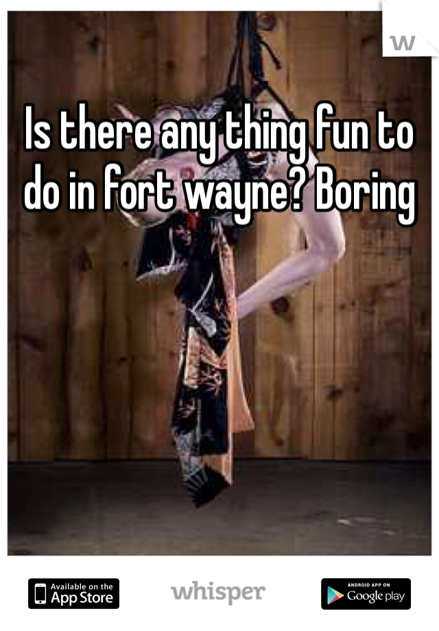 Is there any thing fun to do in fort wayne? Boring
