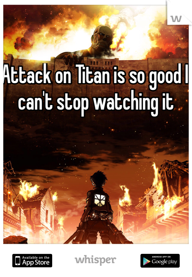 Attack on Titan is so good I can't stop watching it 