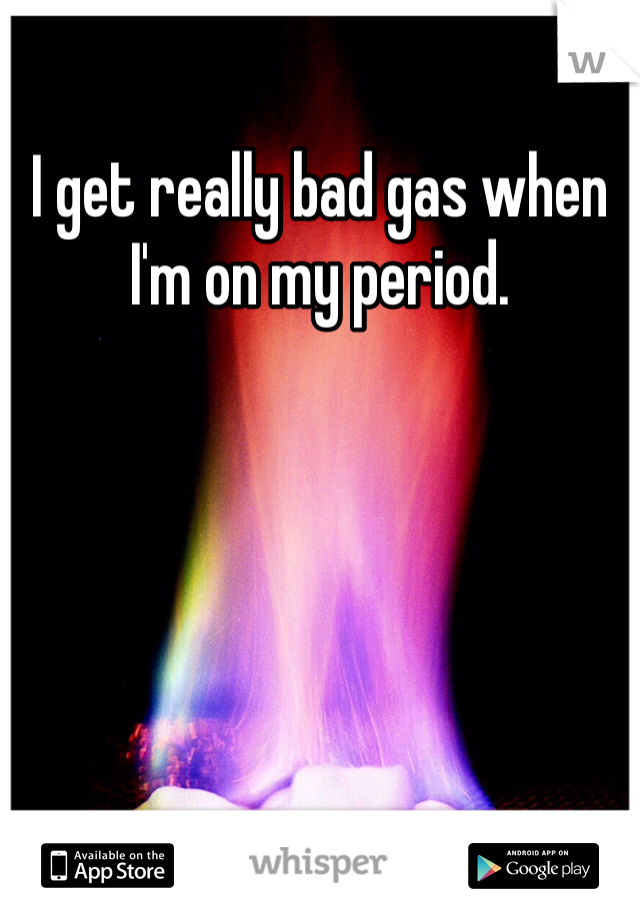 I get really bad gas when I'm on my period. 