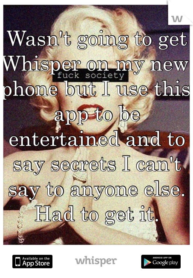 Wasn't going to get Whisper on my new phone but I use this app to be entertained and to say secrets I can't say to anyone else. Had to get it. 