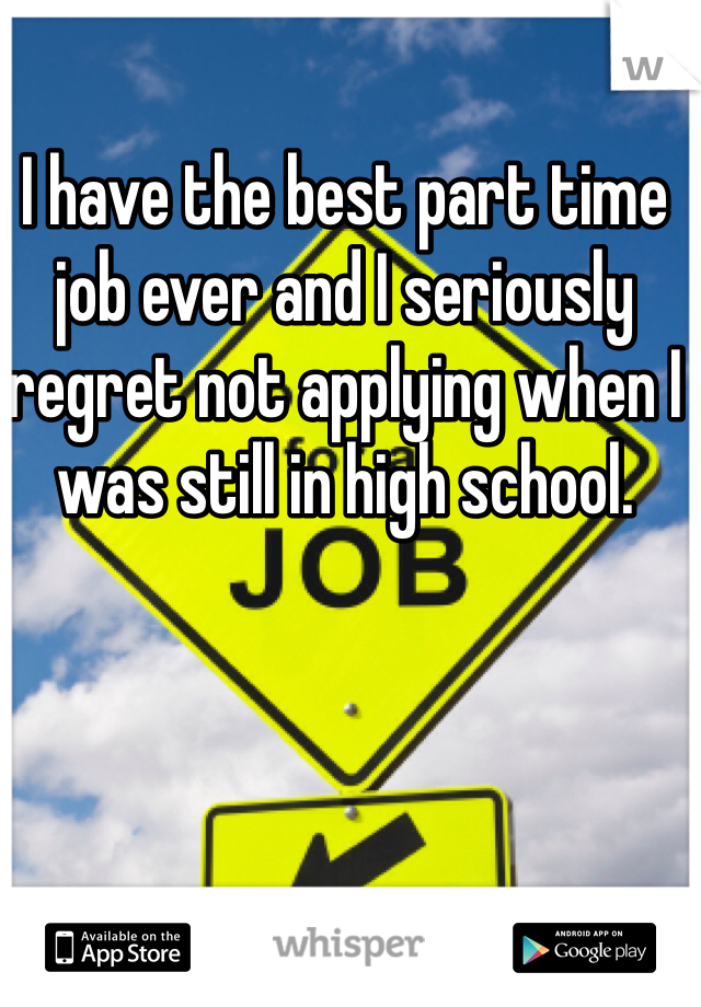 I have the best part time job ever and I seriously regret not applying when I was still in high school.