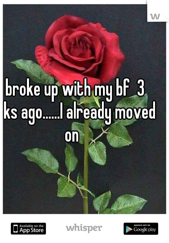 I broke up with my bf  3 wks ago......I already moved on 