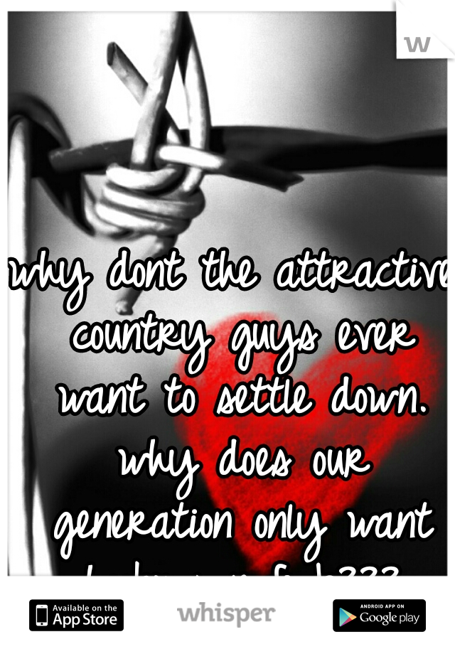 why dont the attractive country guys ever want to settle down. why does our generation only want hookups n fwb???