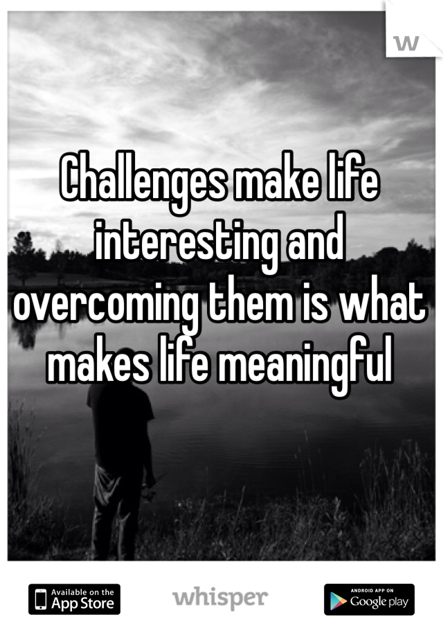 Challenges make life interesting and overcoming them is what makes life meaningful
