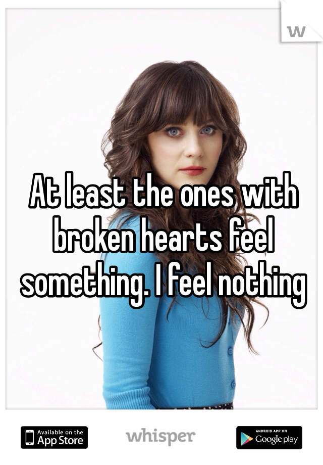 At least the ones with broken hearts feel something. I feel nothing