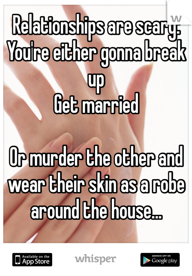Relationships are scary:
You're either gonna break up
Get married

Or murder the other and wear their skin as a robe around the house...