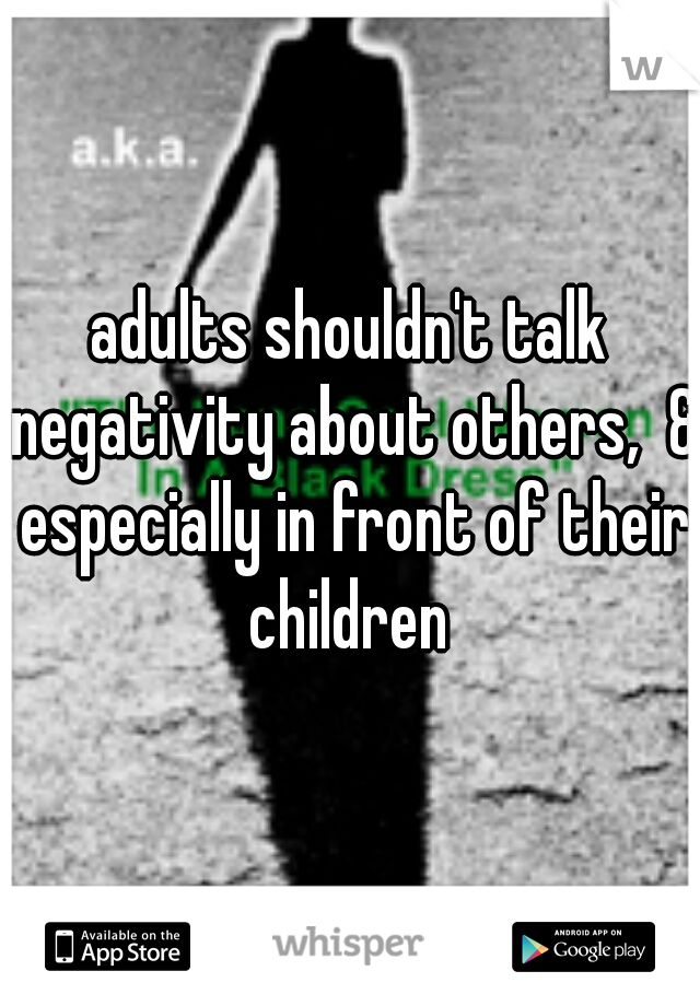 adults shouldn't talk negativity about others,  & especially in front of their children 