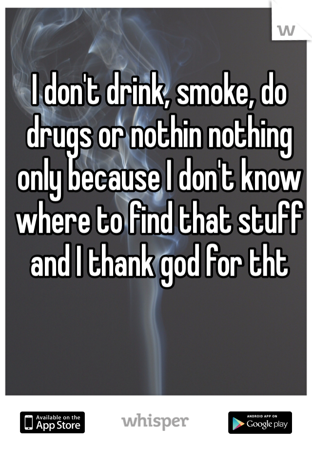 I don't drink, smoke, do drugs or nothin nothing only because I don't know where to find that stuff and I thank god for tht 